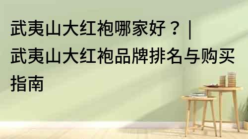 武夷山大紅袍哪家好？ | 武夷山大紅袍品牌排名與購買指南