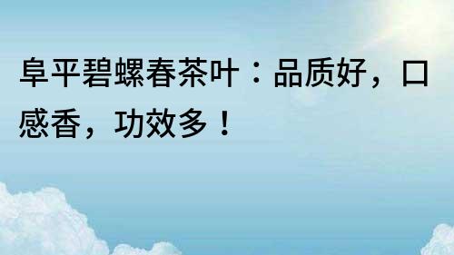 阜平碧螺春茶葉：品質好，口感香，功效多！