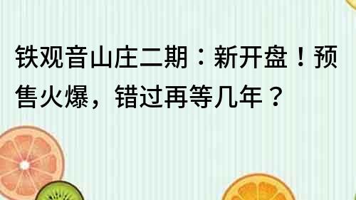 鐵觀音山莊二期：新開盤！預(yù)售火爆，錯(cuò)過再等幾年？