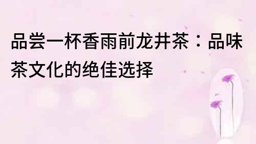 品嘗一杯香雨前龍井茶：品味茶文化的絕佳選擇