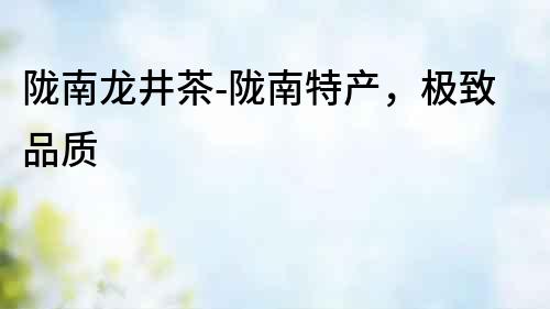 隴南龍井茶-隴南特產，極致品質