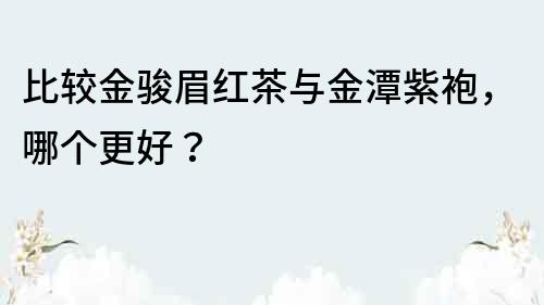 比較金駿眉紅茶與金潭紫袍，哪個更好？