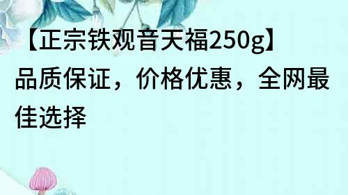 【正宗鐵觀音天福250g】品質(zhì)保證，價(jià)格優(yōu)惠，全網(wǎng)最佳選擇