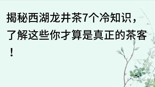 揭秘西湖龍井茶7個冷知識，了解這些你才算是真正的茶客！