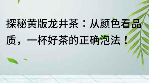 探秘黃版龍井茶：從顏色看品質(zhì)，一杯好茶的正確泡法！