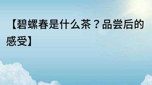 【碧螺春是什么茶？品嘗后的感受】