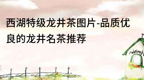 西湖特級龍井茶圖片-品質優良的龍井名茶推薦