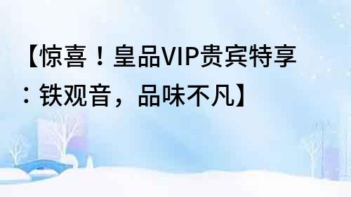 【驚喜!皇品VIP貴賓特享:鐵觀音,品味不凡】