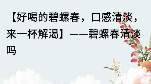 【好喝的碧螺春，口感清淡，來(lái)一杯解渴】——碧螺春清淡嗎