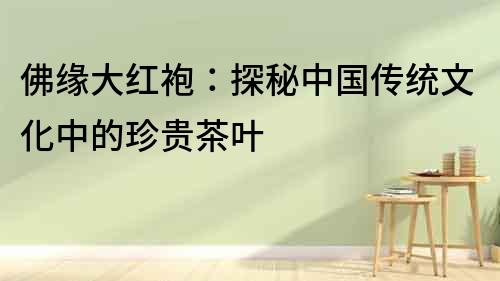 佛緣大紅袍：探秘中國傳統文化中的珍貴茶葉