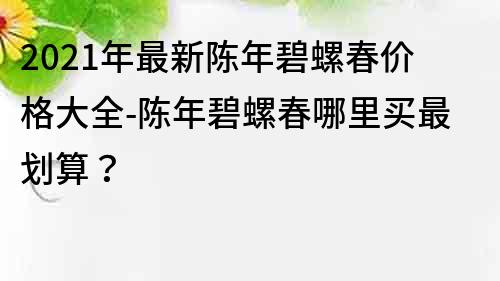 2021年最新陳年碧螺春價(jià)格大全-陳年碧螺春哪里買最劃算？