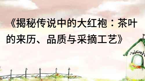《揭秘傳說中的大紅袍：茶葉的來歷、品質與采摘工藝》