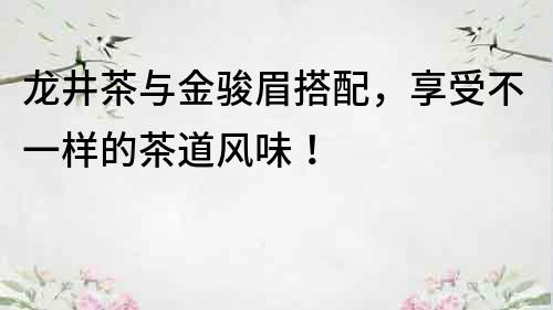 龍井茶與金駿眉搭配，享受不一樣的茶道風(fēng)味！