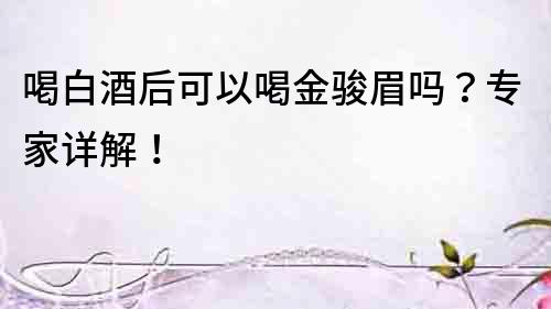 喝白酒后可以喝金駿眉嗎？專家詳解！