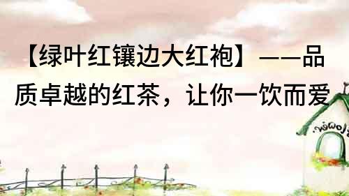 【綠葉紅鑲邊大紅袍】——品質卓越的紅茶，讓你一飲而愛