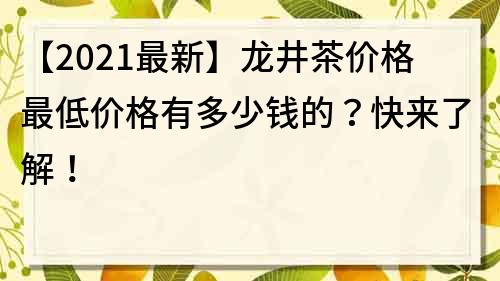 【2022最新】龍井茶價格最低價格有多少錢的？快來了解！
