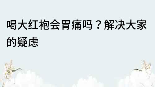 喝大紅袍會胃痛嗎？解決大家的疑慮