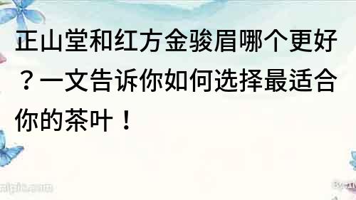正山堂和紅方金駿眉哪個更好？一文告訴你如何選擇最適合你的茶葉！