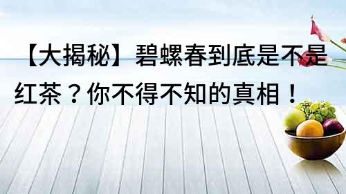【大揭秘】碧螺春到底是不是紅茶？你不得不知的真相！