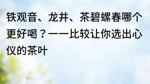 鐵觀音、龍井、茶碧螺春哪個更好喝？一一比較讓你選出心儀的茶葉
