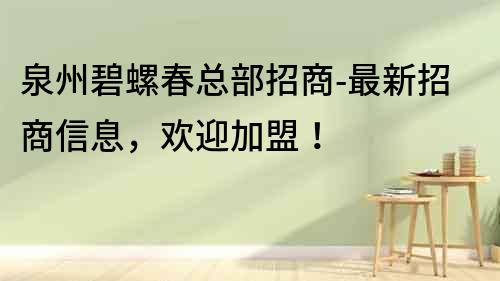泉州碧螺春總部招商-最新招商信息，歡迎加盟！