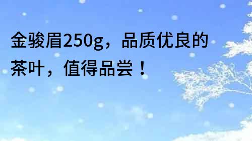 金駿眉250g，品質(zhì)優(yōu)良的茶葉，值得品嘗！