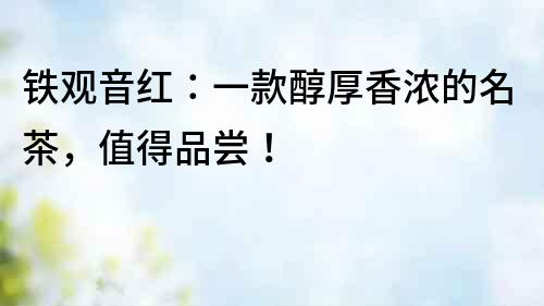鐵觀音紅：一款醇厚香濃的名茶，值得品嘗！