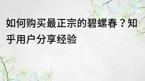 如何購買最正宗的碧螺春？知乎用戶分享經驗
