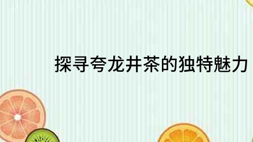 探尋夸龍井茶的獨特魅力