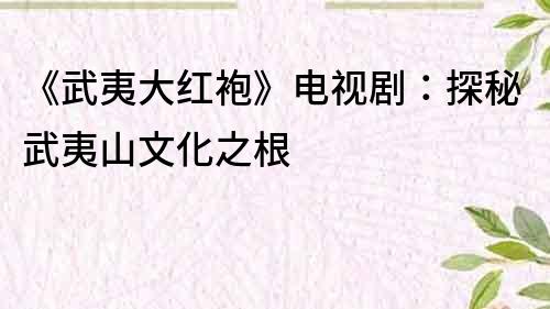 《武夷大紅袍》電視劇：探秘武夷山文化之根