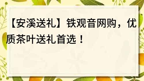 【安溪送禮】鐵觀音網購，優質茶葉送禮首選！