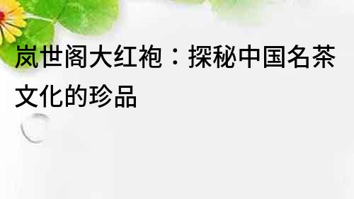 嵐世閣大紅袍：探秘中國名茶文化的珍品