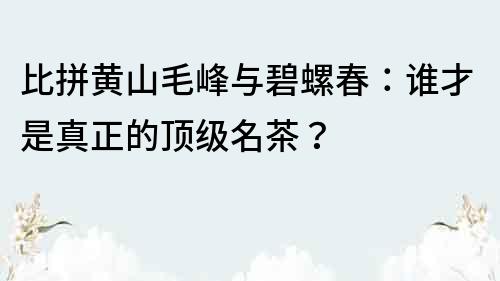 比拼黃山毛峰與碧螺春：誰才是真正的頂級名茶？