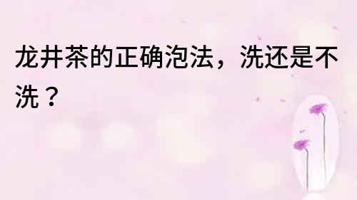 龍井茶的正確泡法，洗還是不洗？