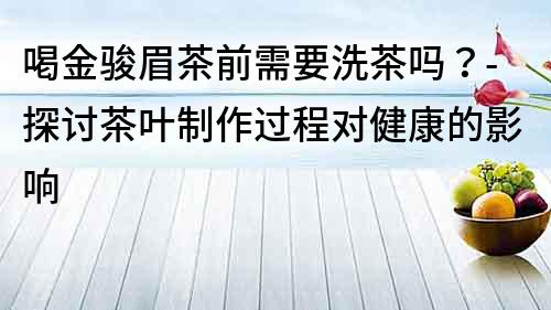 喝金駿眉茶前需要洗茶嗎？-探討茶葉制作過程對健康的影響
