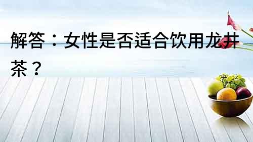 解答：女性是否適合飲用龍井茶？