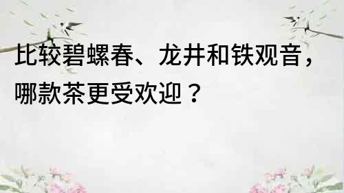 比較碧螺春、龍井和鐵觀音，哪款茶更受歡迎？