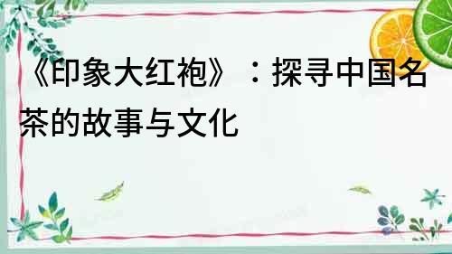 《印象大紅袍》：探尋中國名茶的故事與文化