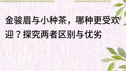 金駿眉與小種茶，哪種更受歡迎？探究?jī)烧邊^(qū)別與優(yōu)劣