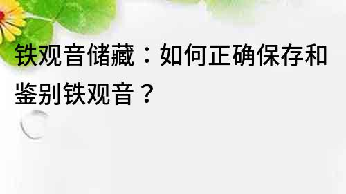 鐵觀音儲(chǔ)藏：如何正確保存和鑒別鐵觀音？