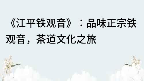 《江平鐵觀音》：品味正宗鐵觀音，茶道文化之旅