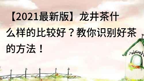 【2021最新版】龍井茶什么樣的比較好？教你識別好茶的方法！