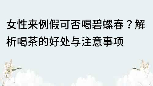 女性來例假可否喝碧螺春？解析喝茶的好處與注意事項