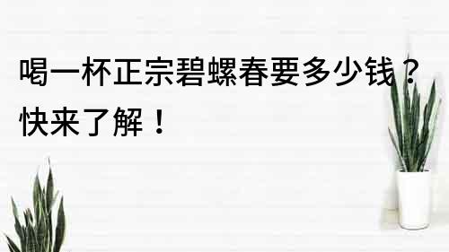 喝一杯正宗碧螺春要多少錢？快來了解！
