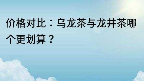 價格對比：烏龍茶與龍井茶哪個更劃算？