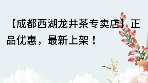 【成都西湖龍井茶專賣店】正品優(yōu)惠，最新上架！