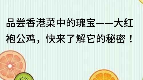 品嘗香港菜中的瑰寶——大紅袍公雞，快來了解它的秘密！