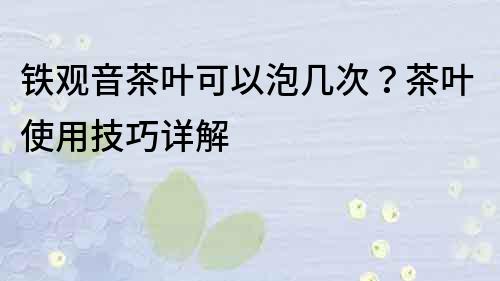 鐵觀音茶葉可以泡幾次？茶葉使用技巧詳解