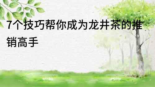 7個技巧幫你成為龍井茶的推銷高手