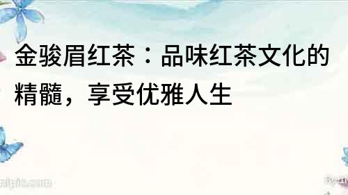 金駿眉紅茶：品味紅茶文化的精髓，享受優雅人生